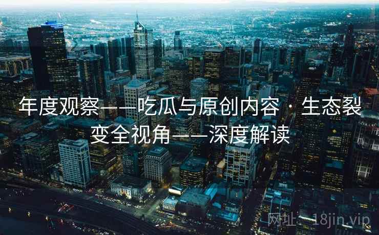 年度观察——吃瓜与原创内容 · 生态裂变全视角——深度解读