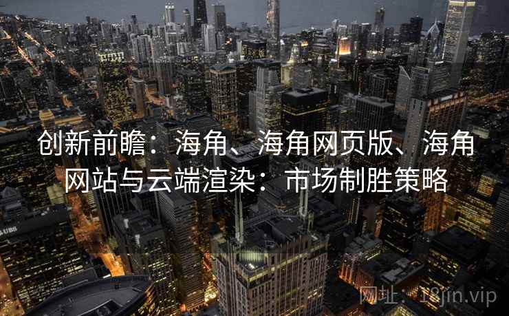 创新前瞻：海角、海角网页版、海角网站与云端渲染：市场制胜策略