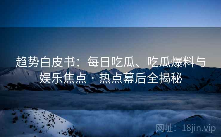 趋势白皮书：每日吃瓜、吃瓜爆料与娱乐焦点 · 热点幕后全揭秘