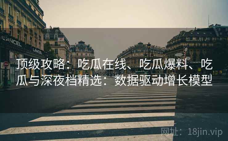 顶级攻略：吃瓜在线、吃瓜爆料、吃瓜与深夜档精选：数据驱动增长模型