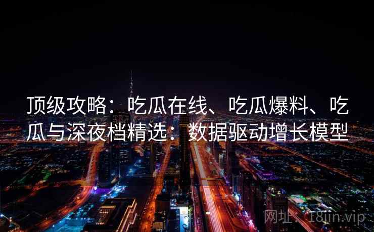 顶级攻略：吃瓜在线、吃瓜爆料、吃瓜与深夜档精选：数据驱动增长模型
