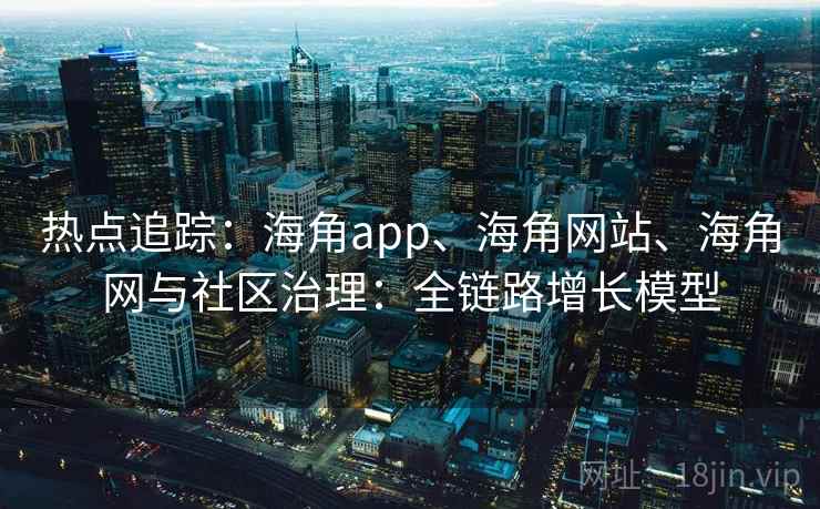 热点追踪：海角app、海角网站、海角网与社区治理：全链路增长模型