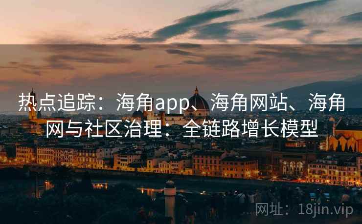 热点追踪：海角app、海角网站、海角网与社区治理：全链路增长模型