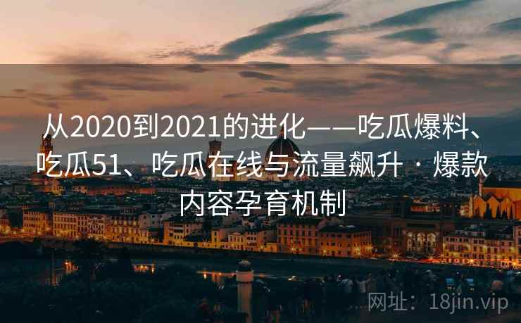 从2020到2021的进化——吃瓜爆料、吃瓜51、吃瓜在线与流量飙升 · 爆款内容孕育机制