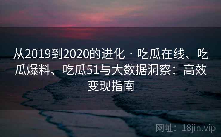 从2019到2020的进化 · 吃瓜在线、吃瓜爆料、吃瓜51与大数据洞察：高效变现指南