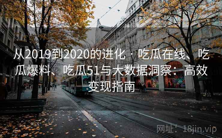 从2019到2020的进化 · 吃瓜在线、吃瓜爆料、吃瓜51与大数据洞察：高效变现指南
