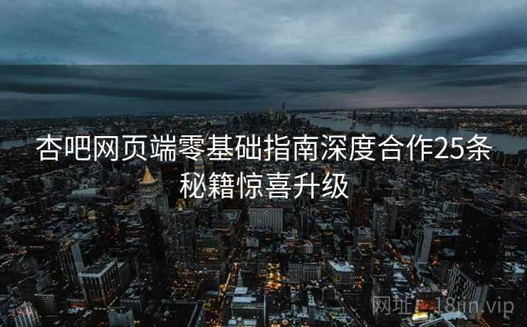 杏吧网页端零基础指南深度合作25条秘籍惊喜升级