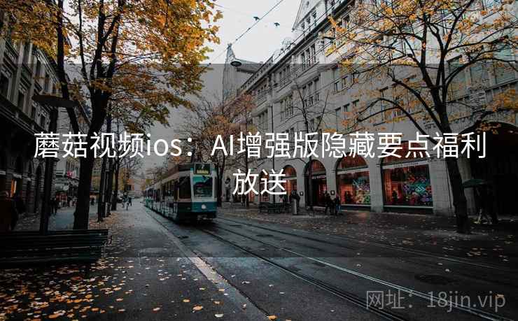 蘑菇视频ios：AI增强版隐藏要点福利放送