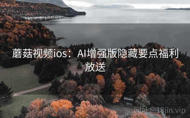 蘑菇视频ios：AI增强版隐藏要点福利放送