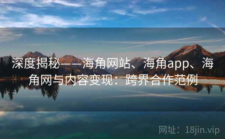 深度揭秘——海角网站、海角app、海角网与内容变现：跨界合作范例
