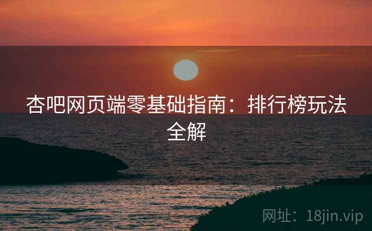 杏吧网页端零基础指南：排行榜玩法全解