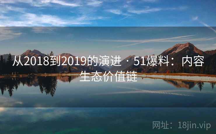 从2018到2019的演进 · 51爆料：内容生态价值链