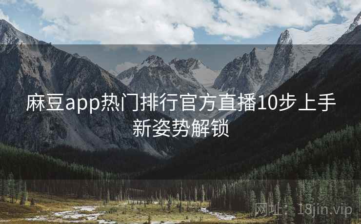 麻豆app热门排行官方直播10步上手新姿势解锁