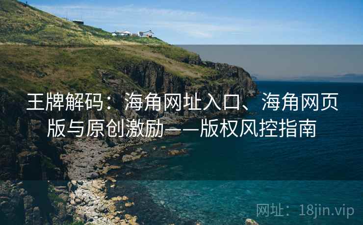 王牌解码：海角网址入口、海角网页版与原创激励——版权风控指南