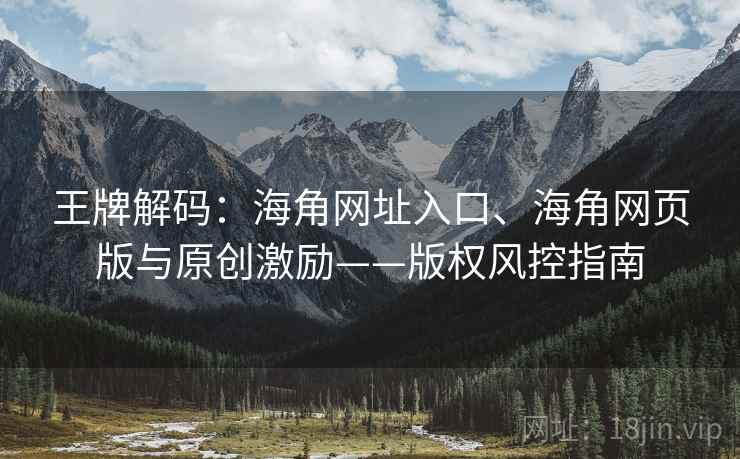 王牌解码：海角网址入口、海角网页版与原创激励——版权风控指南
