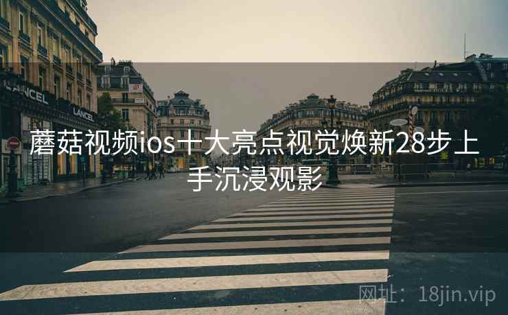 蘑菇视频ios十大亮点视觉焕新28步上手沉浸观影