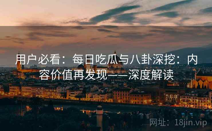 用户必看：每日吃瓜与八卦深挖：内容价值再发现——深度解读
