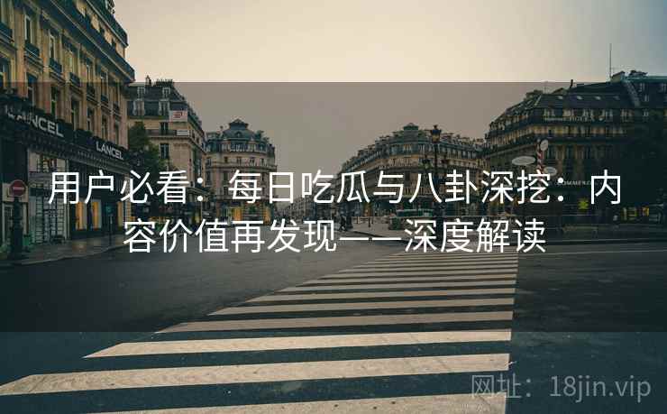 用户必看：每日吃瓜与八卦深挖：内容价值再发现——深度解读