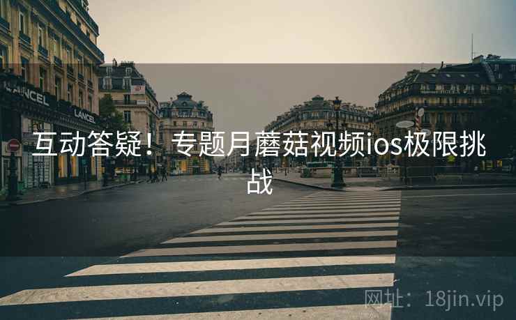 互动答疑！专题月蘑菇视频ios极限挑战