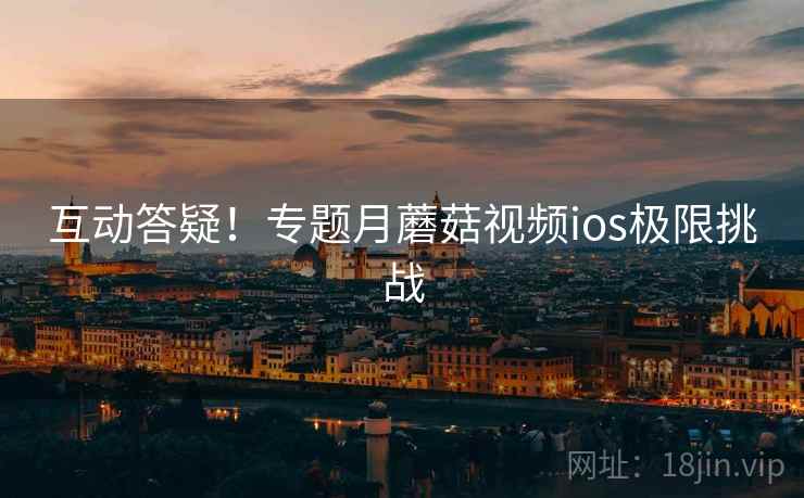 互动答疑！专题月蘑菇视频ios极限挑战