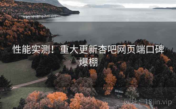 性能实测！重大更新杏吧网页端口碑爆棚