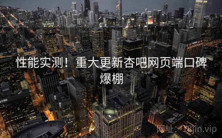 性能实测！重大更新杏吧网页端口碑爆棚