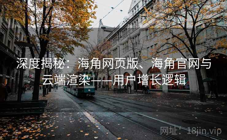 深度揭秘：海角网页版、海角官网与云端渲染——用户增长逻辑