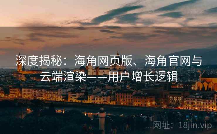深度揭秘：海角网页版、海角官网与云端渲染——用户增长逻辑