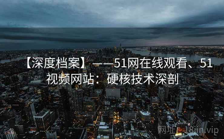 【深度档案】——51网在线观看、51视频网站：硬核技术深剖