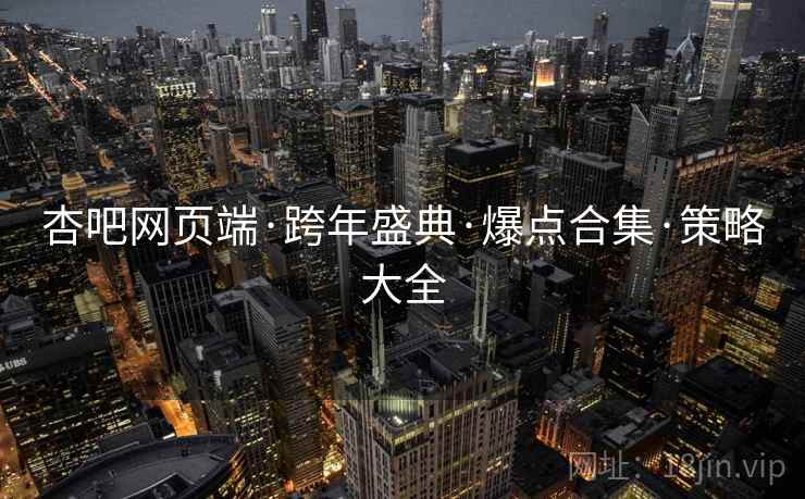 杏吧网页端·跨年盛典·爆点合集·策略大全