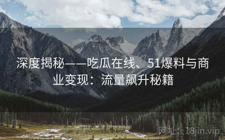 深度揭秘——吃瓜在线、51爆料与商业变现：流量飙升秘籍