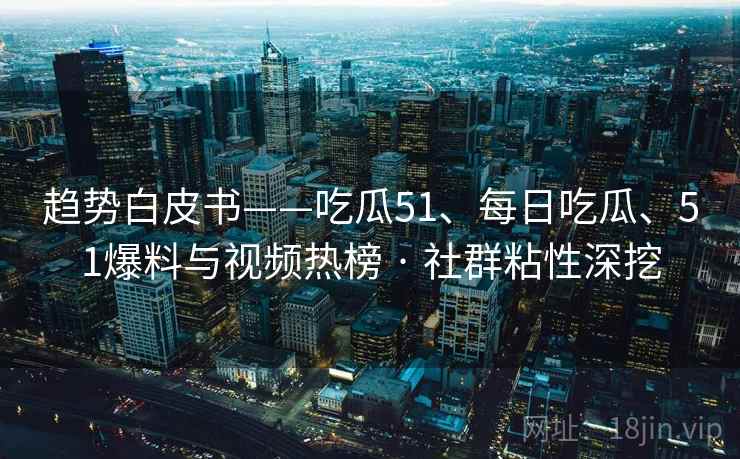 趋势白皮书——吃瓜51、每日吃瓜、51爆料与视频热榜 · 社群粘性深挖