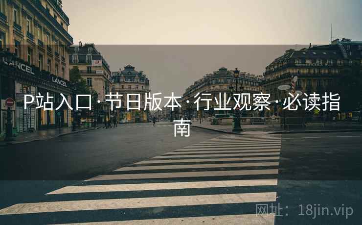 P站入口·节日版本·行业观察·必读指南