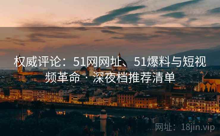权威评论：51网网址、51爆料与短视频革命 · 深夜档推荐清单