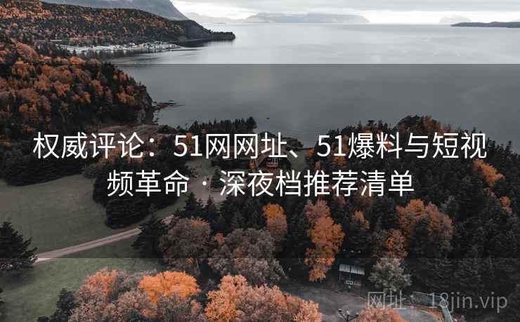 权威评论：51网网址、51爆料与短视频革命 · 深夜档推荐清单