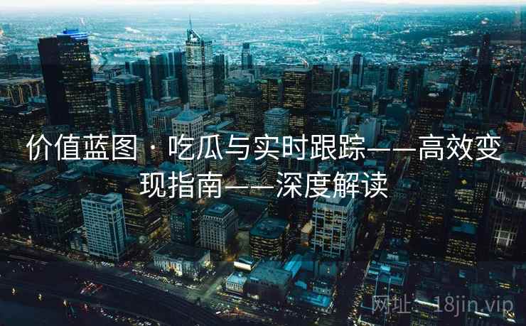 价值蓝图 · 吃瓜与实时跟踪——高效变现指南——深度解读