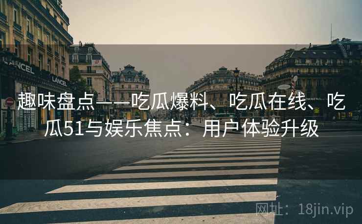 趣味盘点——吃瓜爆料、吃瓜在线、吃瓜51与娱乐焦点：用户体验升级