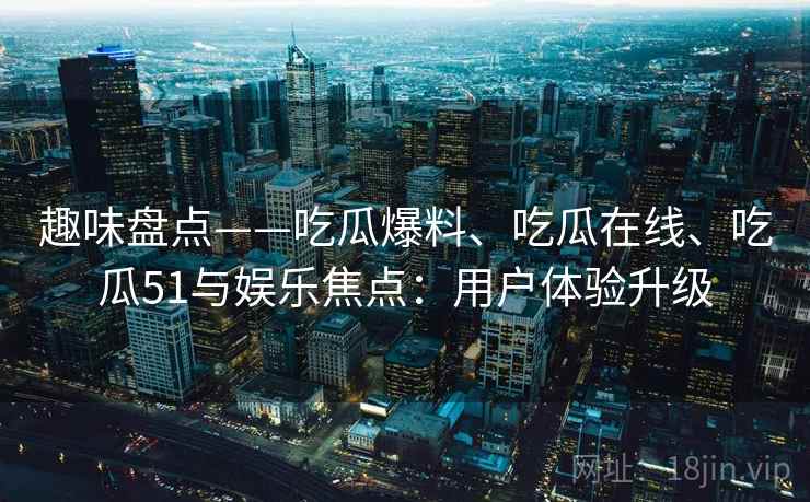 趣味盘点——吃瓜爆料、吃瓜在线、吃瓜51与娱乐焦点：用户体验升级