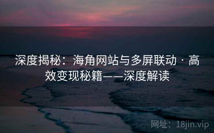 深度揭秘：海角网站与多屏联动 · 高效变现秘籍——深度解读
