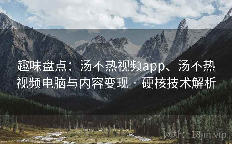 趣味盘点：汤不热视频app、汤不热视频电脑与内容变现 · 硬核技术解析