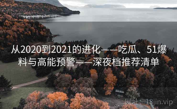 从2020到2021的进化——吃瓜、51爆料与高能预警——深夜档推荐清单