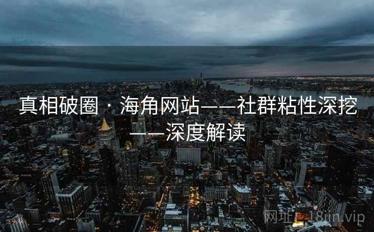 真相破圈 · 海角网站——社群粘性深挖——深度解读  第2张