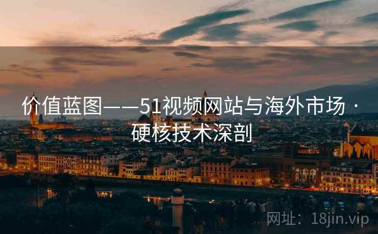 价值蓝图——51视频网站与海外市场 · 硬核技术深剖
