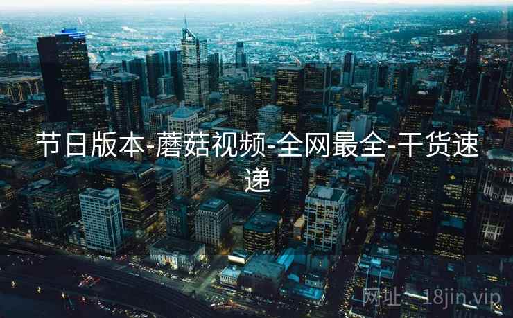 节日版本-蘑菇视频-全网最全-干货速递  第2张
