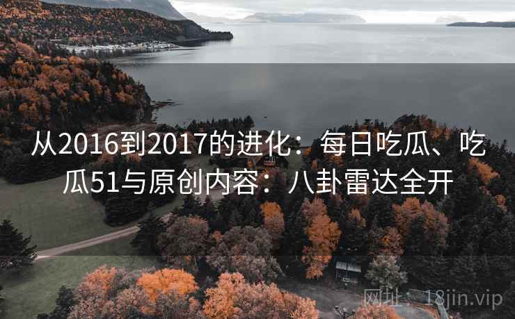 从2016到2017的进化：每日吃瓜、吃瓜51与原创内容：八卦雷达全开