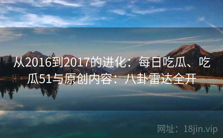 从2016到2017的进化：每日吃瓜、吃瓜51与原创内容：八卦雷达全开  第2张