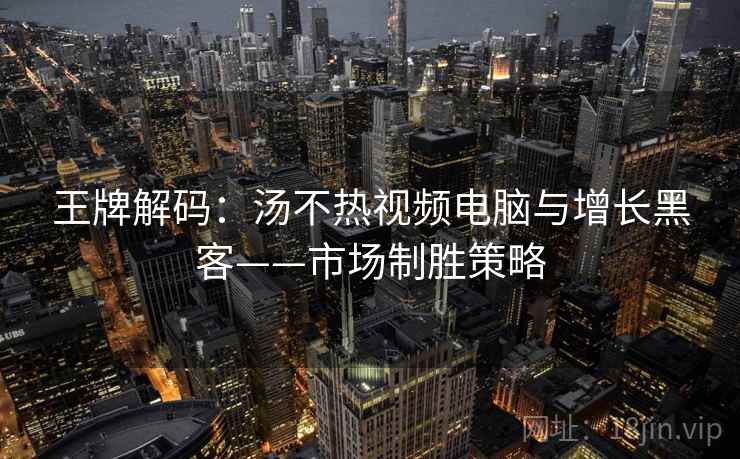 王牌解码：汤不热视频电脑与增长黑客——市场制胜策略