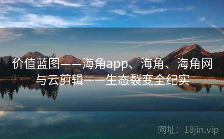 价值蓝图——海角app、海角、海角网与云剪辑——生态裂变全纪实