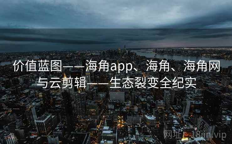 价值蓝图——海角app、海角、海角网与云剪辑——生态裂变全纪实  第2张
