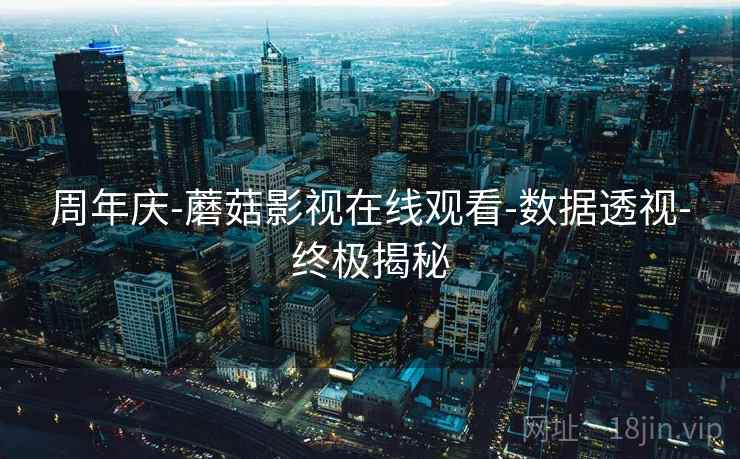 周年庆-蘑菇影视在线观看-数据透视-终极揭秘